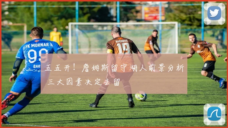 五五开！詹姆斯留守湖人前景分析 三大因素决定去留