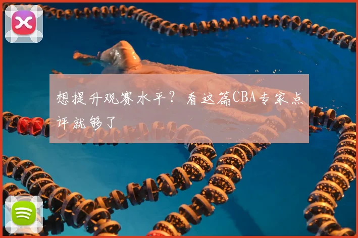 想提升观赛水平？看这篇CBA专家点评就够了