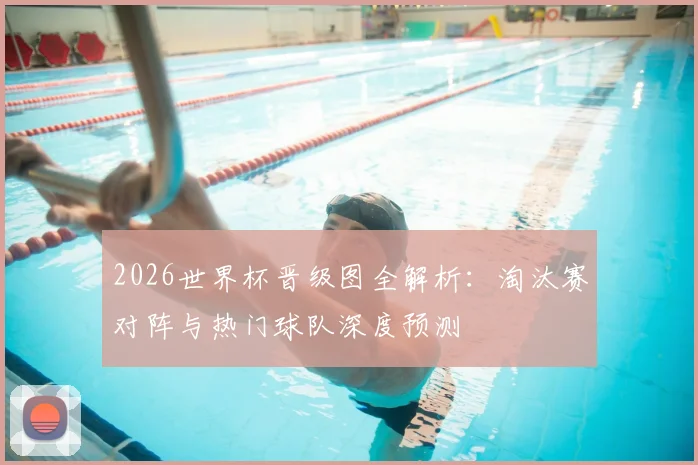 2026世界杯晋级图全解析：淘汰赛对阵与热门球队深度预测