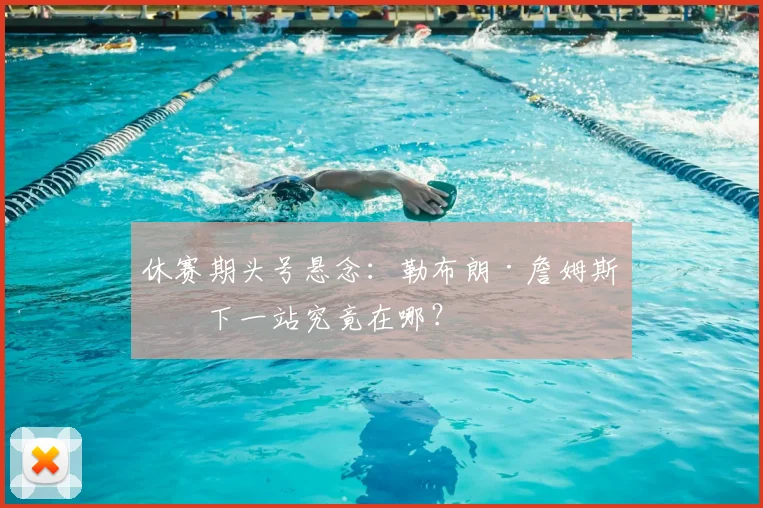 休赛期头号悬念：勒布朗·詹姆斯的下一站究竟在哪？