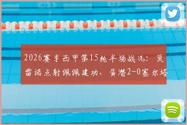 2026赛季西甲第15轮半场战况：莫雷诺点射佩佩建功，黄潜2-0塞尔塔掌握主动权，附关键进球回看与分析