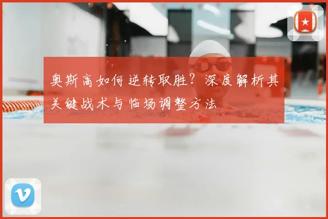 奥斯高如何逆转取胜？深度解析其关键战术与临场调整方法