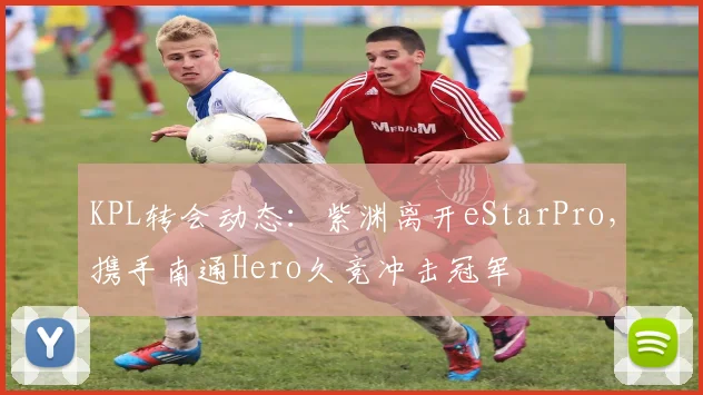 KPL转会动态：紫渊离开eStarPro，携手南通Hero久竞冲击冠军