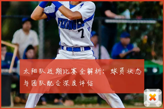 太阳队近期比赛全解析：球员状态与团队配合深度评估