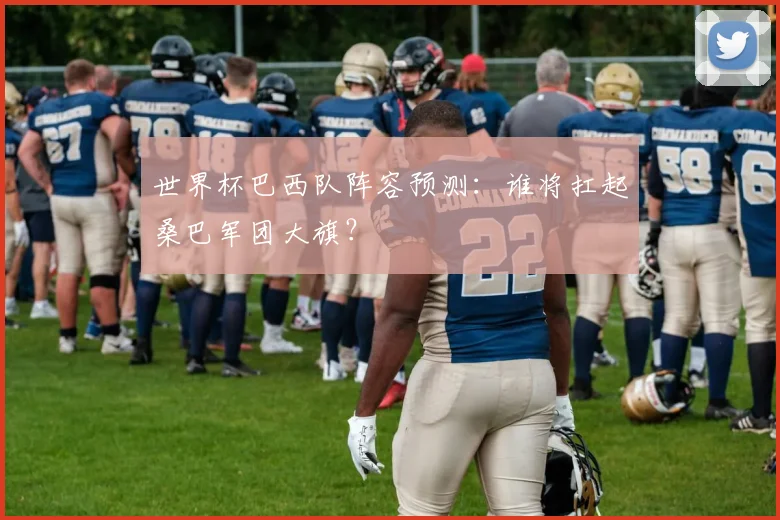 世界杯巴西队阵容预测：谁将扛起桑巴军团大旗？