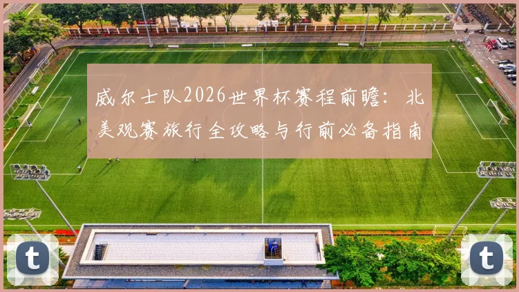 威尔士队2026世界杯赛程前瞻：北美观赛旅行全攻略与行前必备指南