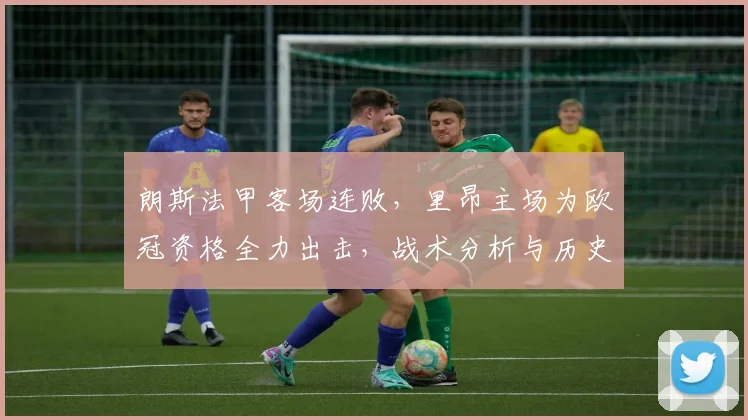 朗斯法甲客场连败，里昂主场为欧冠资格全力出击，战术分析与历史交锋解读