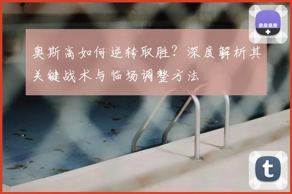 奥斯高如何逆转取胜？深度解析其关键战术与临场调整方法