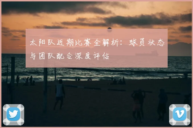 太阳队近期比赛全解析：球员状态与团队配合深度评估