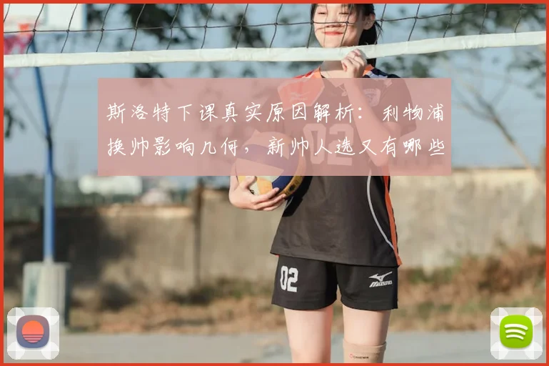 斯洛特下课真实原因解析：利物浦换帅影响几何，新帅人选又有哪些可能？