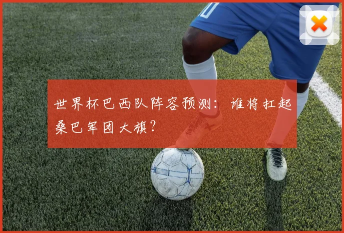 世界杯巴西队阵容预测：谁将扛起桑巴军团大旗？