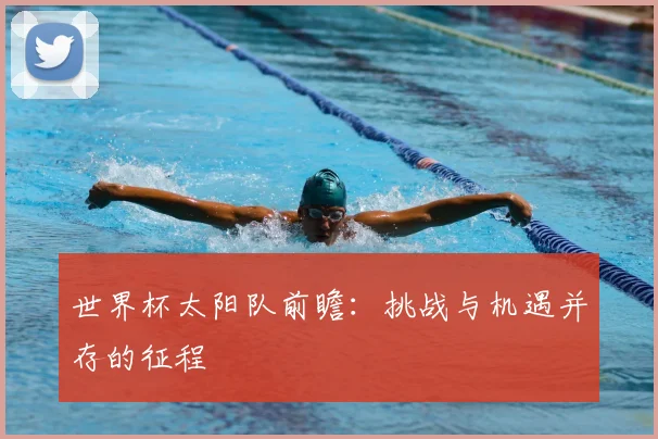 世界杯太阳队前瞻：挑战与机遇并存的征程