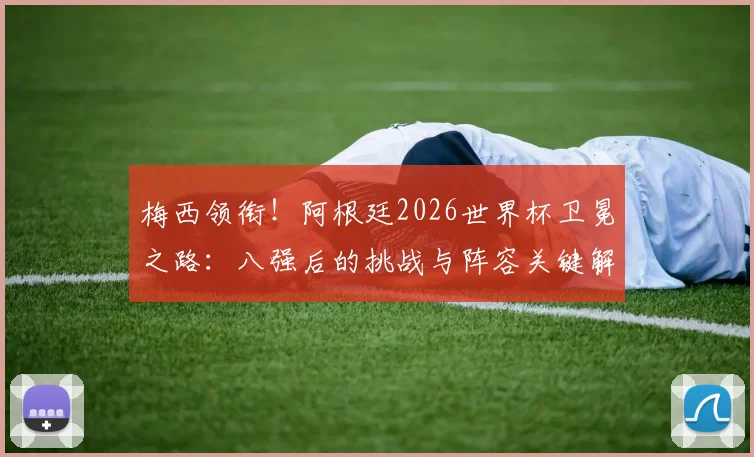 梅西领衔！阿根廷2026世界杯卫冕之路：八强后的挑战与阵容关键解析