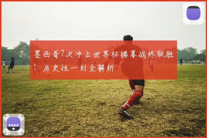墨西哥7次冲击世界杯揭幕战终取胜！历史性一刻全解析