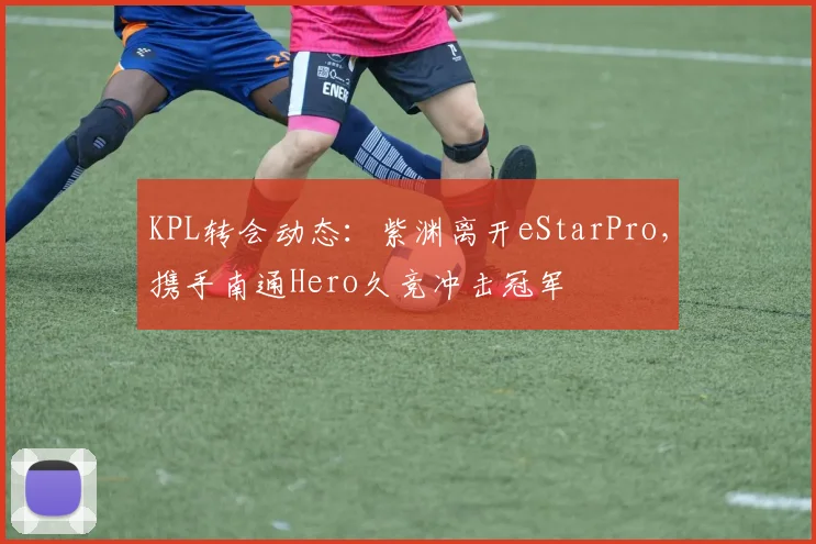 KPL转会动态：紫渊离开eStarPro，携手南通Hero久竞冲击冠军