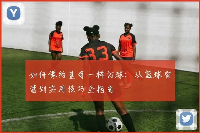 如何像约基奇一样打球：从篮球智慧到实用技巧全指南