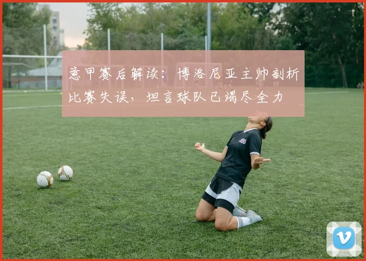 意甲赛后解读：博洛尼亚主帅剖析比赛失误，坦言球队已竭尽全力