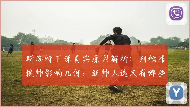 斯洛特下课真实原因解析：利物浦换帅影响几何，新帅人选又有哪些可能？