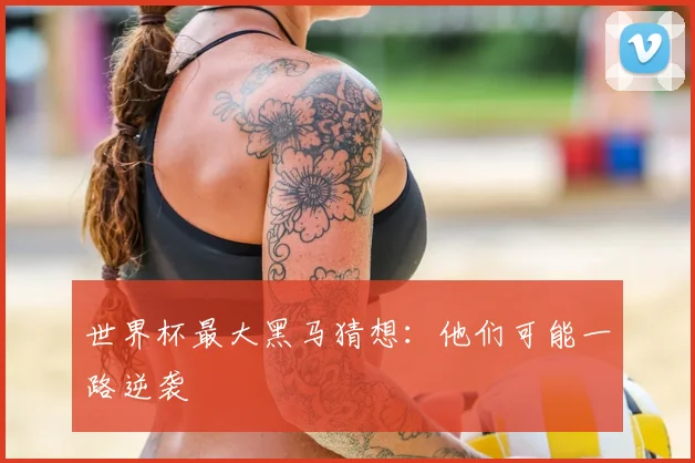 世界杯最大黑马猜想:他们可能一路逆袭